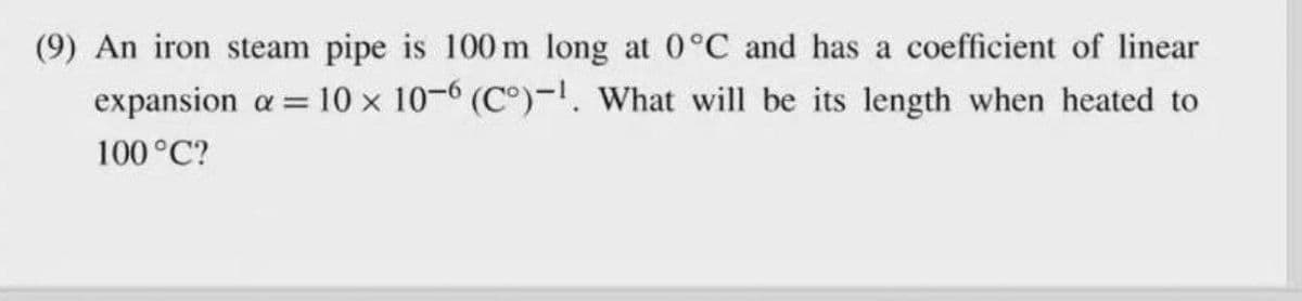 (9) An iron steam pipe is 100 m long at 0°C and has a coefficient of linear
expansion a = 10 x 10-6 (C°)-1. wWhat will be its length when heated to
100°C?
