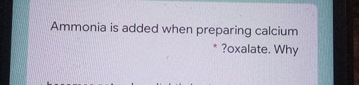 Ammonia is added when preparing calcium
* ?oxalate. Why
