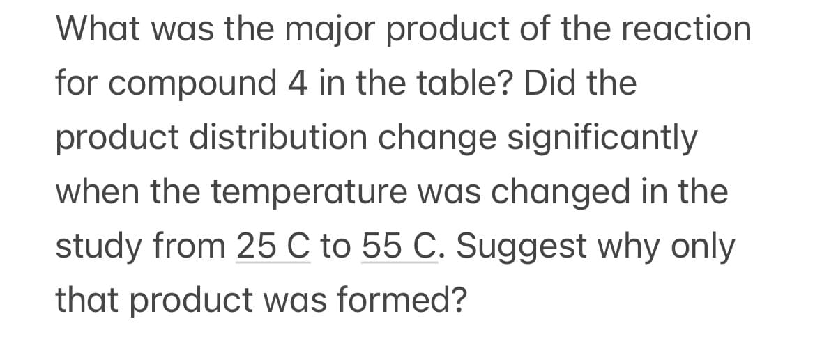 What was the major product of the reaction
for compound 4 in the table? Did the
product distribution change significantly
when the temperature was changed in the
study from 25 C to 55 C. Suggest why only
that product was formed?