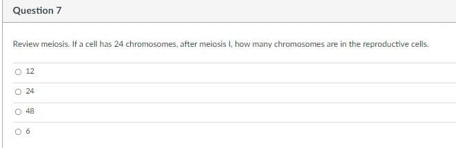 Question 7
Review meiosis. If a cell has 24 chromosomes, after meiosis I, how many chromosomes are in the reproductive cells.
O 12
O 24
O 48
0 6
