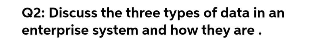 Q2: Discuss the three types of data in an
enterprise system and how they are.
