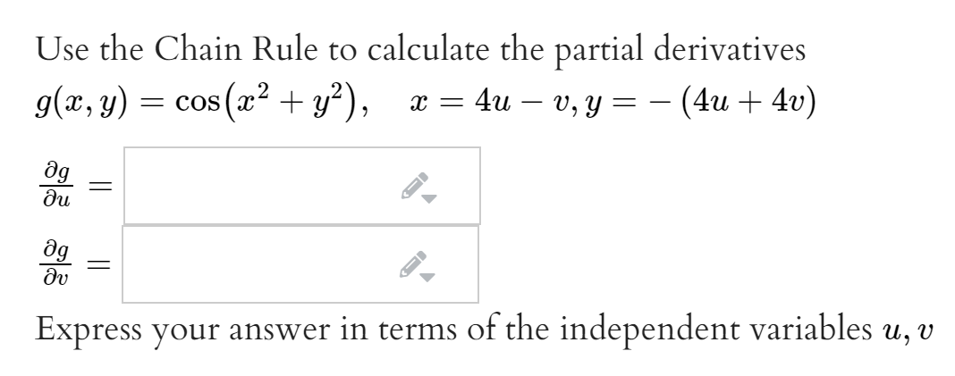 Use the Chain Rule to calculate the partial derivatives
g(x, y) = cos (x? + y²), x = 4u
: 4u – v, y = – (4u + 4v)
dg
ди
dg
Express your answer in terms of the independent variables u,
