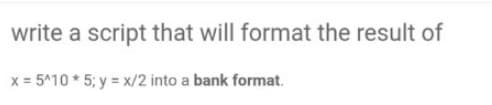 write a script that will format the result of
x = 5^10 * 5; y = x/2 into a bank format.
