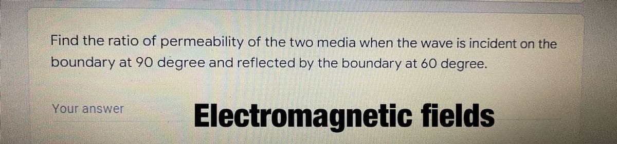 Find the ratio of permeability of the two media when the wave is incident on the
boundary at 90 degree and reflected by the boundary at 60 degree.
Your answer
Electromagnetic fields
