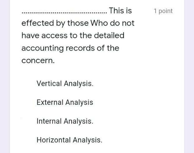 This is
1 point
effected by those Who do not
have access to the detailed
accounting records of the
concern.
Vertical Analysis.
External Analysis
Internal Analysis.
Horizontal Analysis.
