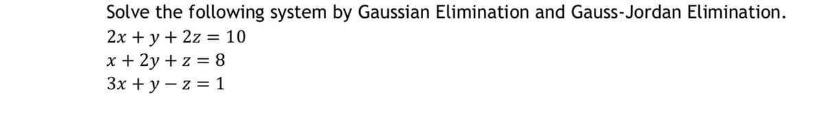 Solve the following system by Gaussian Elimination and Gauss-Jordan Elimination.
2x + y + 2z = 10
x + 2y +z = 8
3x + y z = 1