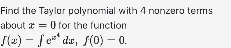 Find the Taylor polynomial with 4 nonzero terms
about x = 0 for the function
f(x) = f ex¹ dx, f(0) = 0.
ચ્ચ4