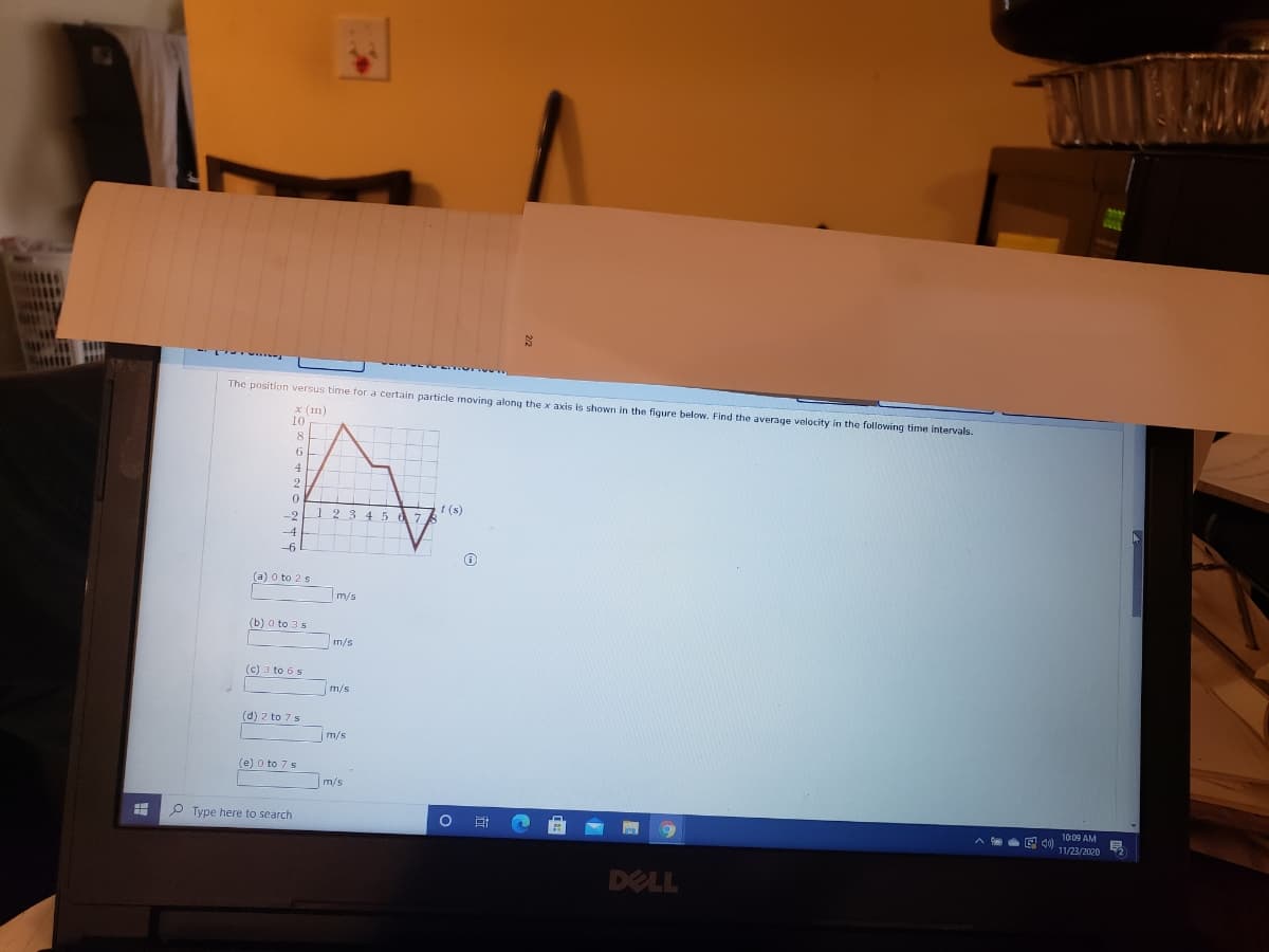 The position versus time for a certain particie moving along the x axis is shown in the figure below. Find the average velocity in the following time intervals.
x (In)
10
8
6-
t (s)
1 2 3 4 5 d 7
-4
-6
(a) o to 2s
m/s
(b) o to 3 s
m/s
(c) 3 to 6 s
m/s
(d) 2 to 7 s
m/s
(e) 0 to 7 s
m/s
O Type here to search
A E d)
10:09 AM
11/23/2020
DELL
