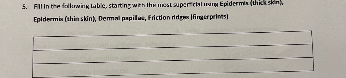 5. Fill in the following table, starting with the most superficial using Epidermis (thick skin),
Epidermis (thin skin), Dermal papillae, Friction ridges (fingerprints)