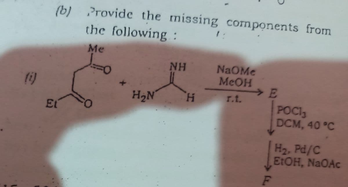 (b) Providc the missing components from
the following :
Me
NaOMe
MeOH
E
0-
NH
(1)
H2N
H.
r.t.
POCI,
DCM, 40 °C
Et
H2, Pd/C
EtOH, NaOAc
