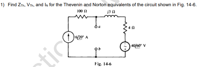 1) Find ZTh, VTh, and IN for the Thevenin and Norton equivalents of the circuit shown in Fig. 14-6.
100 £2
j3 (2
06/2
tic
6/20⁰ A
Fig. 14-6
40/60° V