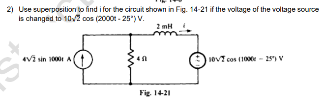 2) Use superposition to find i for the circuit shown in Fig. 14-21 if the voltage of the voltage source
is changed to 10√2 cos (2000t -25°) V.
4V2 sin 1000t A
45
2 mH
Fig. 14-21
10V2 cos (1000r 25°) V
-