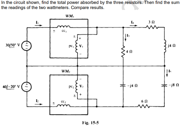 In the circuit shown, find the total power absorbed by the three resistors. Then find the sum
the readings of the two wattmeters. Compare results.
30/50° V
40/-20° V
I:
WM
cc₁
PC₁
WM₂
pc₂
V₂
Fig. 15-5
4
452
-j4 f
60
352
j4 f
-18 f