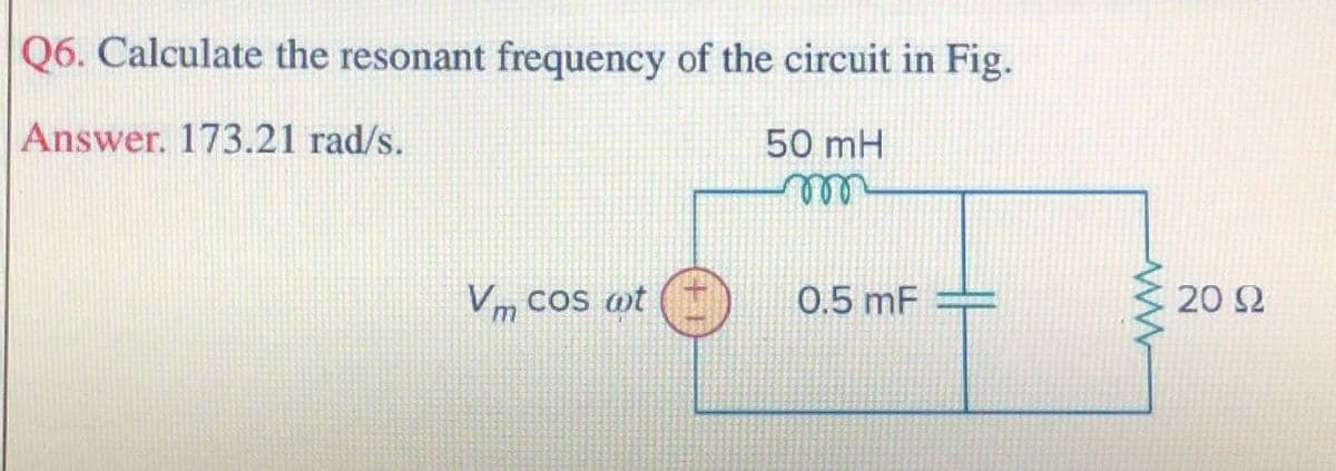 Q6. Calculate the resonant frequency of the circuit in Fig.
Answer. 173.21 rad/s.
50 mH
Vm cos wt
0.5 mF =
20 2

