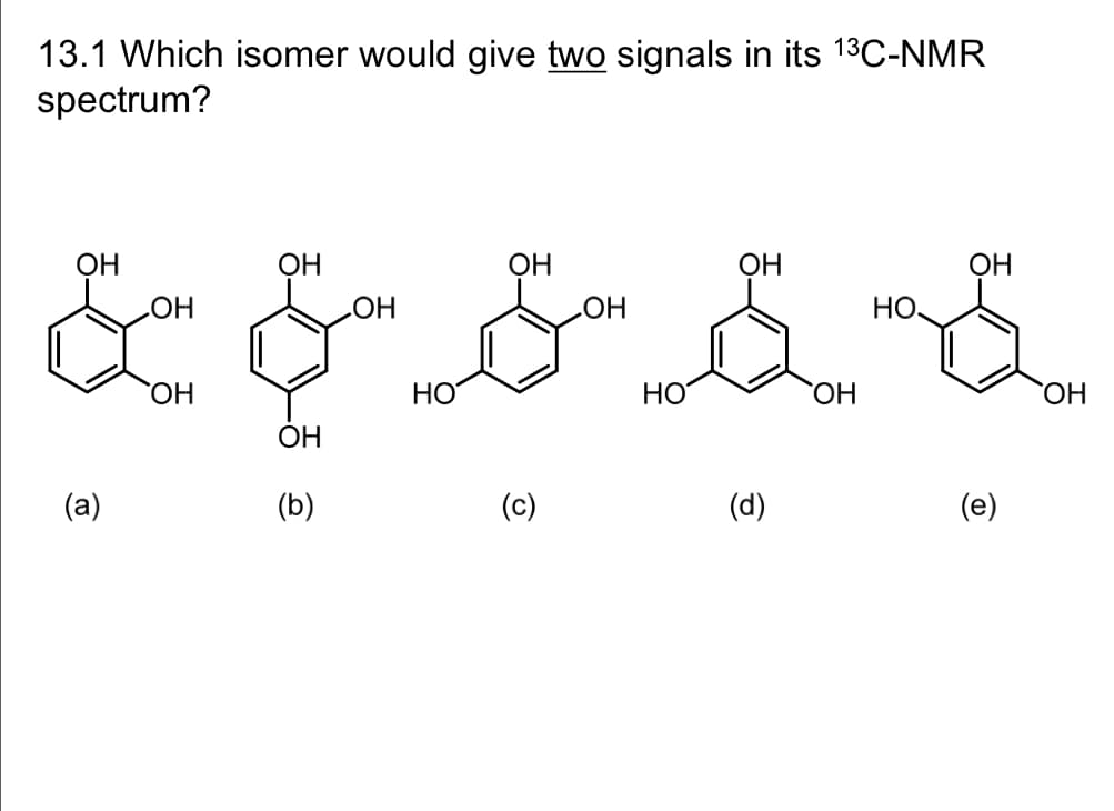 13.1 Which isomer would give two signals in its 13C-NMR
spectrum?
ОН
(a)
ОН
ОН
ОН
ОН
(b)
ОН
HO
ОН
(c)
ОН
HO
ОН
(d)
ОН
а
но.
ОН
(e)
ОН