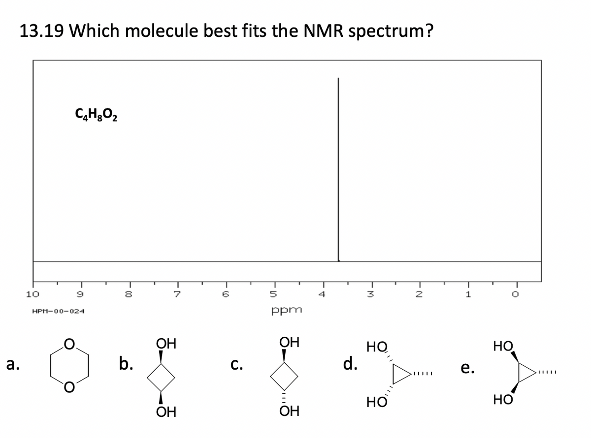 a.
13.19 Which molecule best fits the NMR spectrum?
10
C HgO,
Т
9
HPM-00-024
8
b.
Т
7
ОН
ОН
С.
Т
5
ppm
ОН
ОН
Т
4
d.
3
НО
НО
Т
-N
Т
1
D..... e.
НО
НО
------