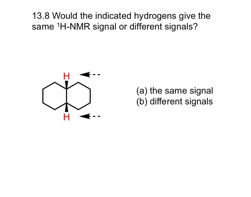 13.8 Would the indicated hydrogens give the
same ¹H-NMR signal or different signals?
H
I
(a) the same signal
(b) different signals