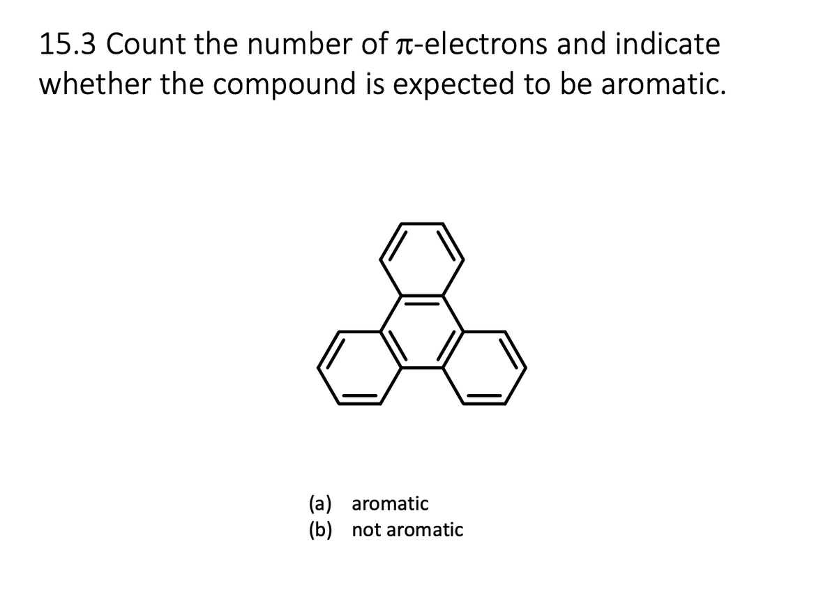 15.3 Count the number of π-electrons and indicate
whether the compound is expected to be aromatic.
(a) aromatic
(b)
not aromatic