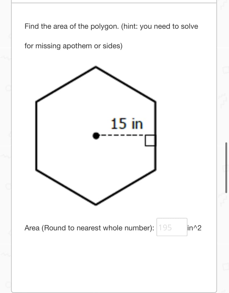 Find the area of the polygon. (hint: you need to solve
for missing apothem or sides)
15 in
Area (Round to nearest whole number): 195
in^2

