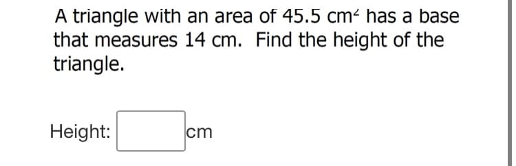 A triangle with an area of 45.5 cm² has a base
that measures 14 cm. Find the height of the
triangle.
Height:
cm
