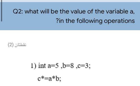 Q2: what will be the value of the variable a,
?in the following operations
نقطتان )2(
1) int a=5 ,b=8 ,c=3;
c*=a*b;
