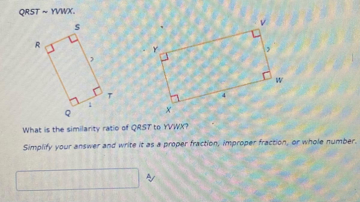 QRST - YVWX.
What is the similarity ratio of QRST to YVWX7
Simplify your answer and write it as a proper fraction, improper fraction, or whole number.
