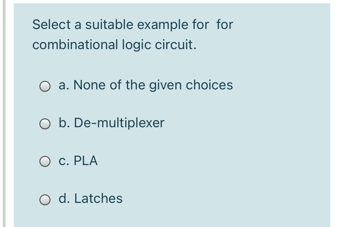 Select a suitable example for for
combinational logic circuit.
O a. None of the given choices
O b. De-multiplexer
O c. PLA
O d. Latches

