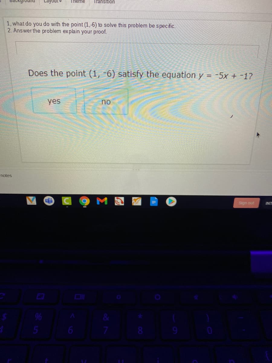 ayout-
Theme
Ifahsition
1, what do you do with the point (1,-6) to solve this problem be specific.
2. Answer the problem explain your proof.
Does the point (1, -6) satisfy the equation y = -5x + -1?
yes
no
notes
Sign out
INT
