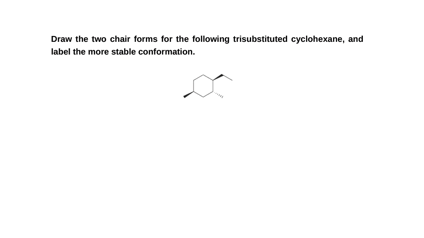 Draw the two chair forms for the following trisubstituted cyclohexane, and
label the more stable conformation.
