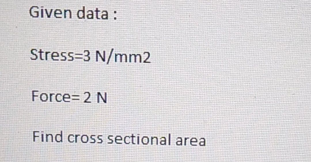 Given data :
Stress=3 N/mm2
Force= 2 N
Find cross sectional area
