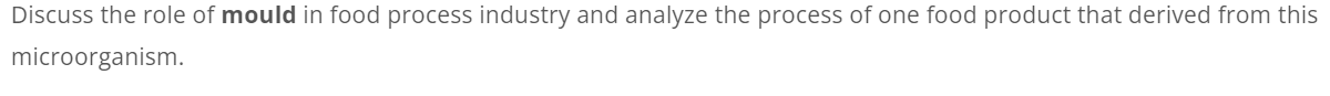Discuss the role of mould in food process industry and analyze the process of one food product that derived from this
microorganism.
