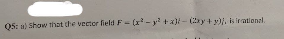 Q5: a) Show that the vector field F = (x² - y² + x)i- (2xy + y)j, is irrational.