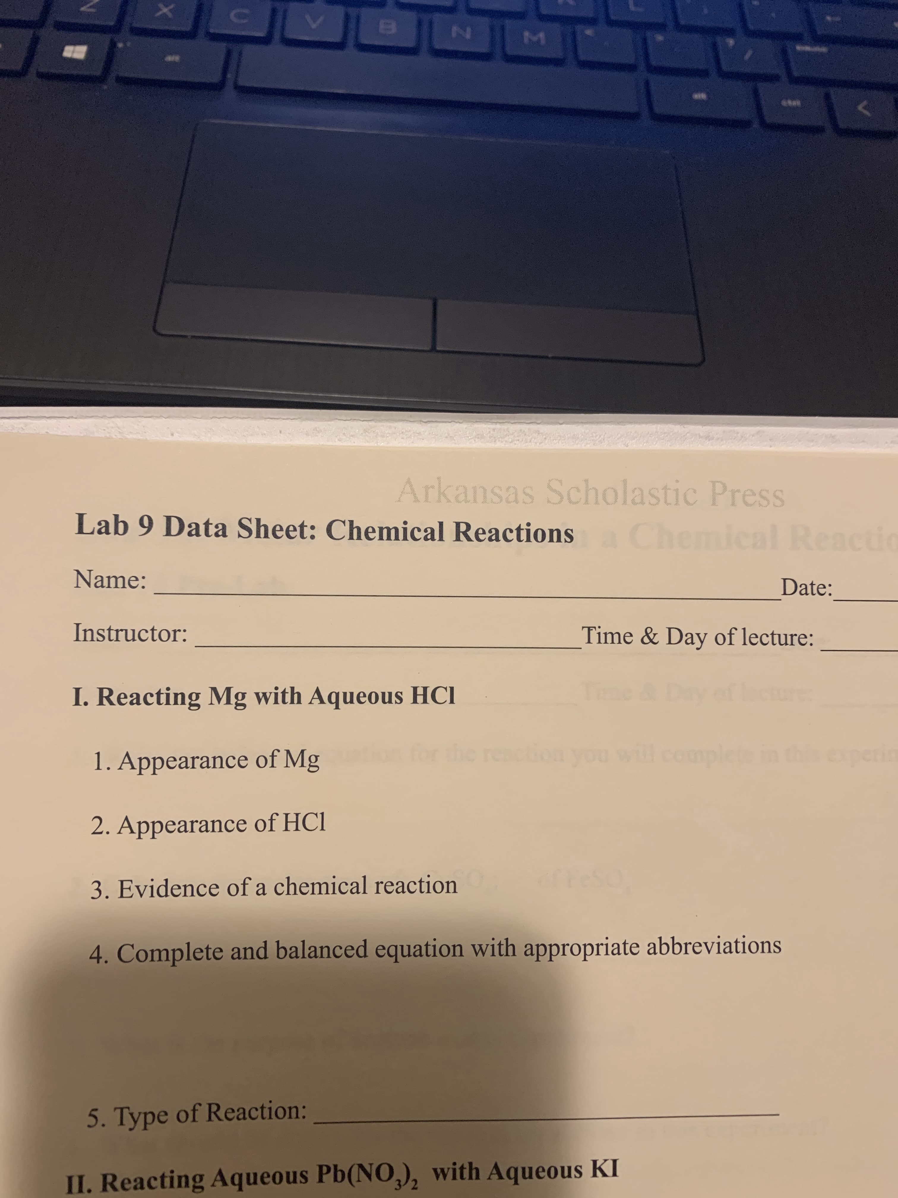 I. Reacting Mg with Aqueous HCl
Time & Day ofcure
1. Appearance of Mg
reac
you will complete in th
2. Appearance of HCl
3. Evidence of a chemical reaction
TeS
4. Complete and balanced equation with appropriate abbreviations
5. Type of Reaction:
