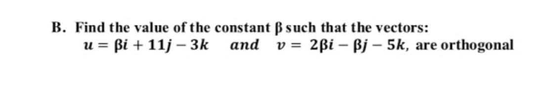 B. Find the value of the constant ß such that the vectors:
u = ßi + 11j – 3k and
v = 2ßi – Bj –- 5k, are orthogonal
