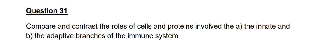 Question 31
Compare and contrast the roles of cells and proteins involved the a) the innate and
b) the adaptive branches of the immune system.