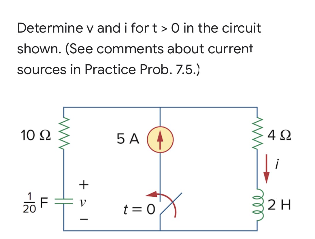 Determine v and i for t > O in the circuit
shown. (See comments about current
sources in Practice Prob. 7.5.)
10 Ω
5 A
4Ω
i
+
V
2 H
20
t = 0
-
ll
