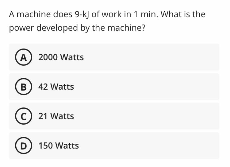 A machine does 9-kJ of work in 1 min. What is the
power developed by the machine?
A) 2000 Watts
B
42 Watts
C
21 Watts
D
150 Watts
