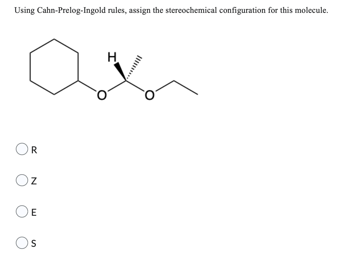 Using Cahn-Prelog-Ingold rules, assign the stereochemical configuration for this molecule.
R
OZ
OE
S
H