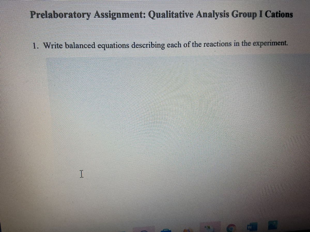 Prelaboratory Assignment: Qualitative Analysis Group I Cations
1. Write balanced equations describing each of the reactions in the experiment.
I
