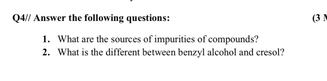 Q4// Answer the following questions:
(3 M
1. What are the sources of impurities of compounds?
2. What is the different between benzyl alcohol and cresol?

