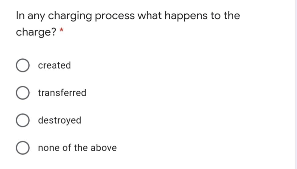 In any charging process what happens to the
charge? *
created
transferred
destroyed
none of the above

