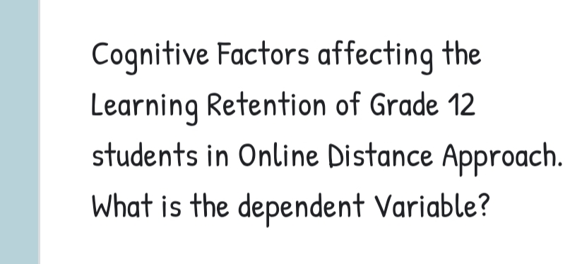 Cognitive Factors affecting the
Learning Retention of Grade 12
students in Online Distance Approach.
What is the dependent Variable?
