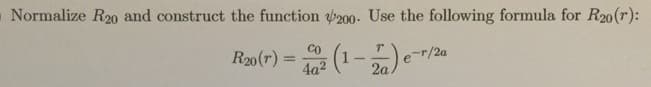 O Normalize R20 and construct the function 200- Use the following formula for R20(r):
Co
R20(r) =
4a2
(1- 2a)
-r/2a
