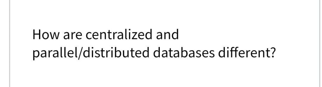 How are centralized and
parallel/distributed databases different?
