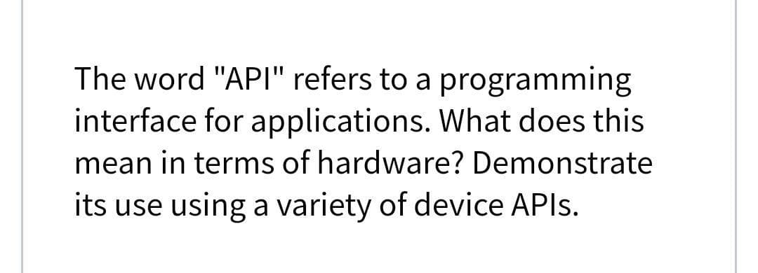 The word "API" refers to a programming
interface for applications. What does this
mean in terms of hardware? Demonstrate
its use using a variety of device APIS.
