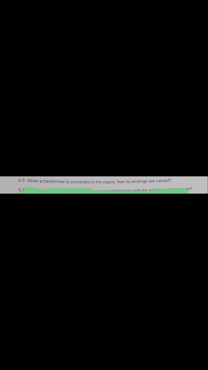 Q.5. When a transformer is connected to the supply, how its windings are named?
Q.E
ar?
ur tangular cnils for windin
