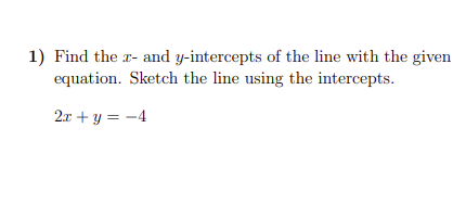 1) Find the r- and y-intercepts of the line with the given
equation. Sketch the line using the intercepts.
2x + y = -4

