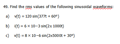 49. Find the rms values of the following sinusoidal wayefor ms:
a) v(t) = 120 sin(377t + 60°)
b) i(t) = 6 x 10-3 sin(2n 1000t)
c) v(t) = 8 x 10-6 sin(2r5000t + 30°)
