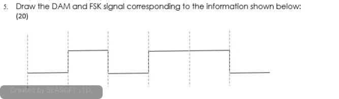 5. Draw the DAM and FSK signal corresponding to the information shown below:
(20)
Created by SEASOFT LTD.
