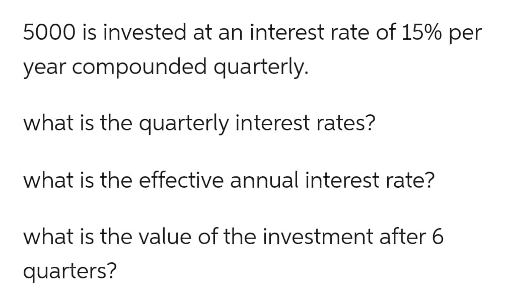 5000 is invested at an interest rate of 15% per
year compounded quarterly.
what is the quarterly interest rates?
what is the effective annual interest rate?
what is the value of the investment after 6
quarters?